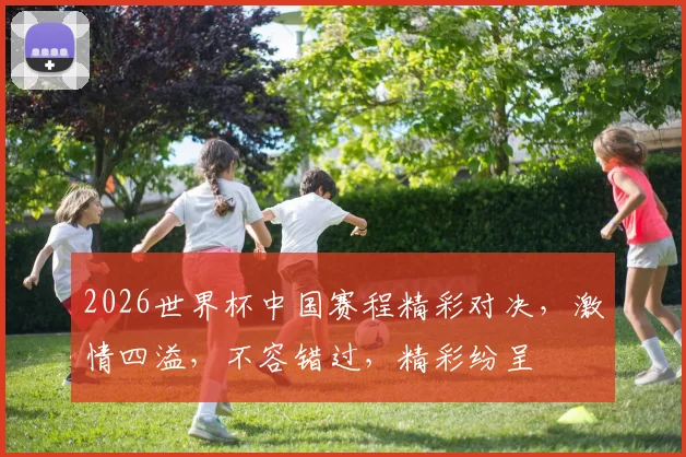 2026世界杯中国赛程精彩对决，激情四溢，不容错过，精彩纷呈