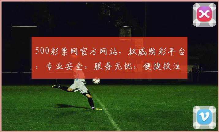 500彩票网官方网站，权威购彩平台，专业安全，服务无忧，便捷投注，中奖必选，三大优势凸显。