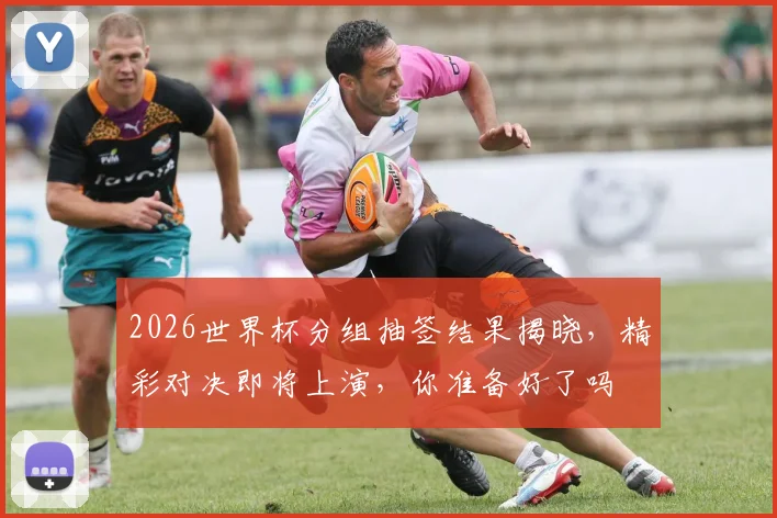 2026世界杯分组抽签结果揭晓，精彩对决即将上演，你准备好了吗