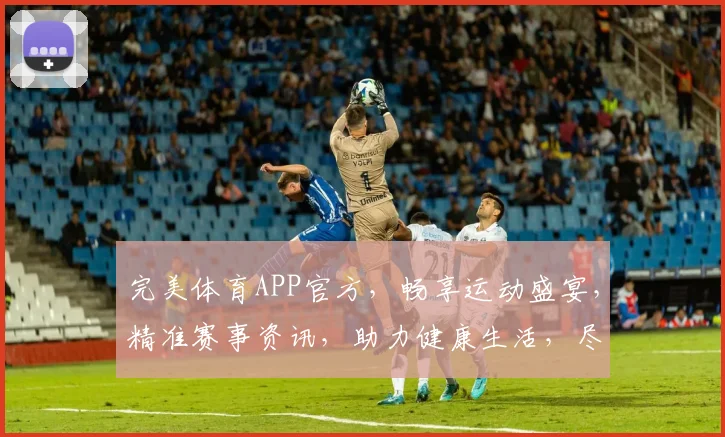 完美体育APP官方，畅享运动盛宴，精准赛事资讯，助力健康生活，尽在掌握