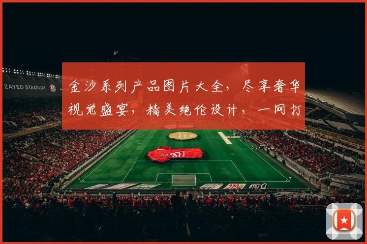 金沙系列产品图片大全，尽享奢华视觉盛宴，精美绝伦设计，一网打尽