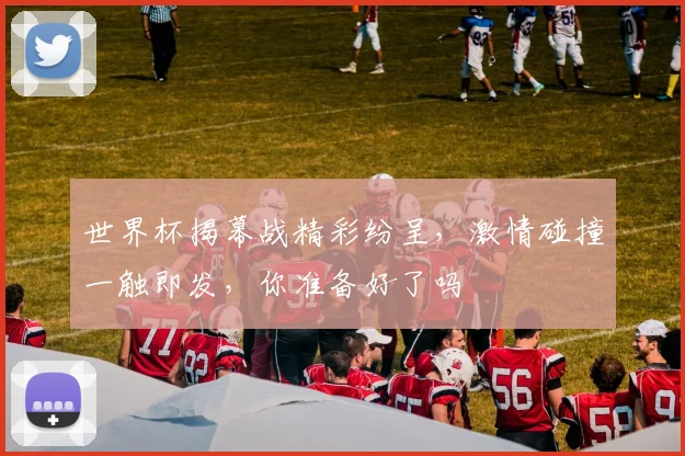 世界杯揭幕战精彩纷呈，激情碰撞一触即发，你准备好了吗
