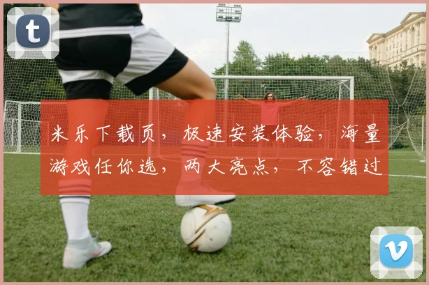 米乐下载页，极速安装体验，海量游戏任你选，两大亮点，不容错过，畅玩无忧