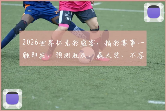 2026世界杯竞彩盛宴，精彩赛事一触即发，预测狂欢，赢大奖，不容错过