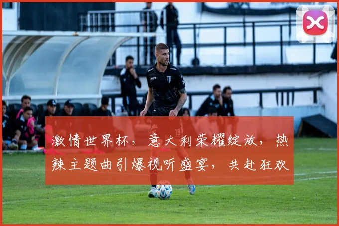 激情世界杯，意大利荣耀绽放，热辣主题曲引爆视听盛宴，共赴狂欢之旅