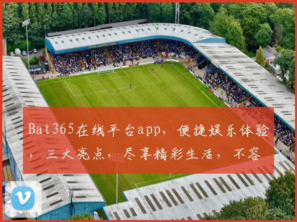 Bat365在线平台app，便捷娱乐体验，三大亮点，尽享精彩生活，不容错过