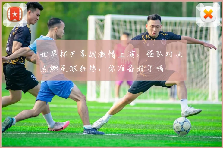 世界杯开幕战激情上演，强队对决点燃足球狂热，你准备好了吗