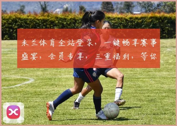 米兰体育全站登录，一键畅享赛事盛宴，会员专享，三重福利，等你来体验