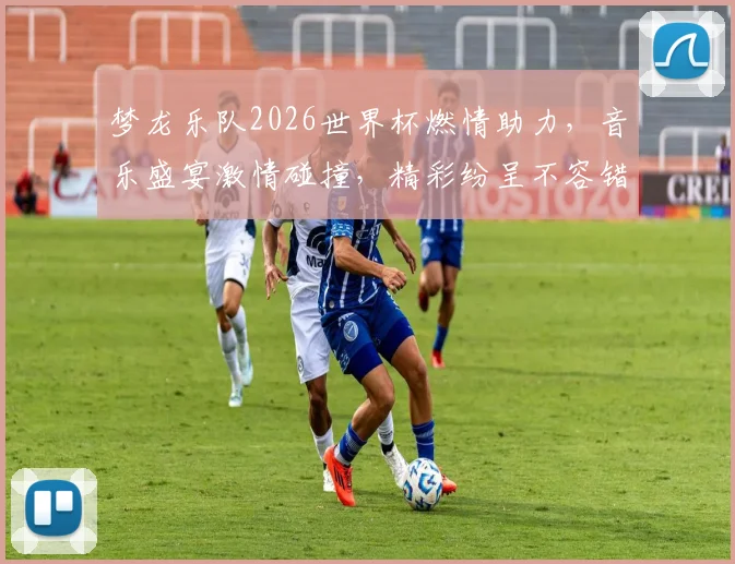 梦龙乐队2026世界杯燃情助力，音乐盛宴激情碰撞，精彩纷呈不容错过