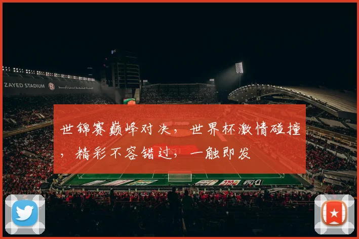 世锦赛巅峰对决，世界杯激情碰撞，精彩不容错过，一触即发